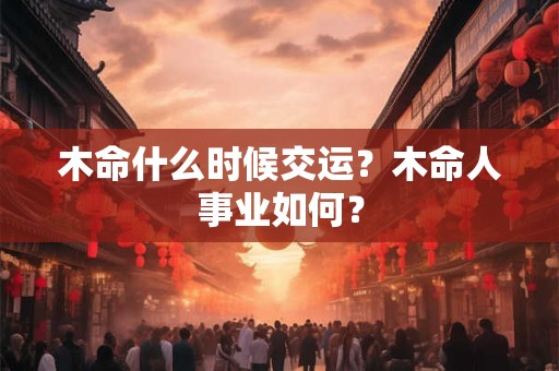 木命什么时候交运?木命人事业如何? 木命什么时候交运?木命人事业如何?