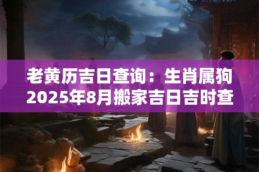 老黄历吉日查询：生肖属狗2025年8月搬家吉日吉时查询