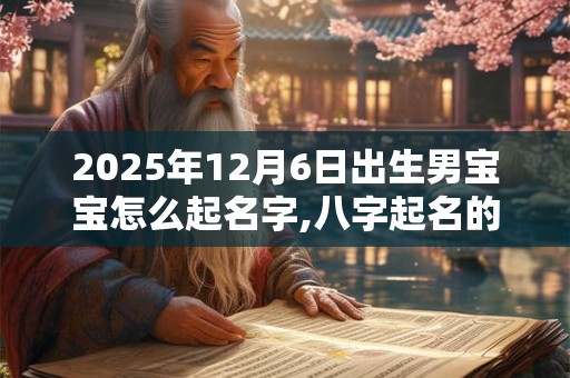 2026年12月6日出生男宝宝怎么起名字,八字起名的禁忌