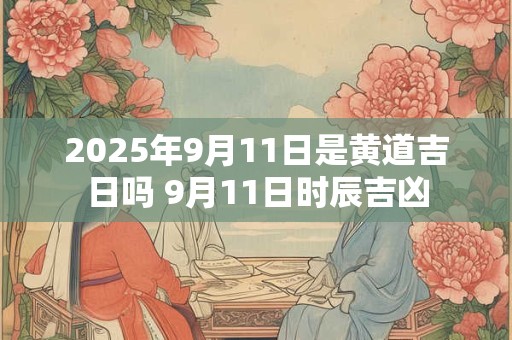 2026年9月11日是黄道吉日吗 9月11日时辰吉凶 2026年9月11日是黄道吉日吗 9月11日时辰吉凶
