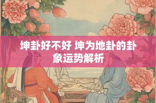 坤卦好不好 坤为地卦的卦象运势解析