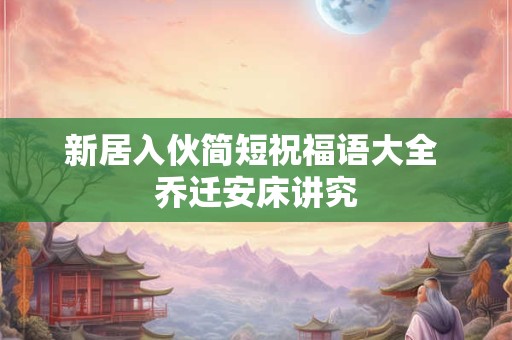新居入伙简短祝福语大全 乔迁安床讲究