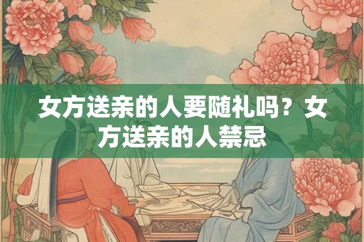 女方送亲的人要随礼吗？女方送亲的人禁忌