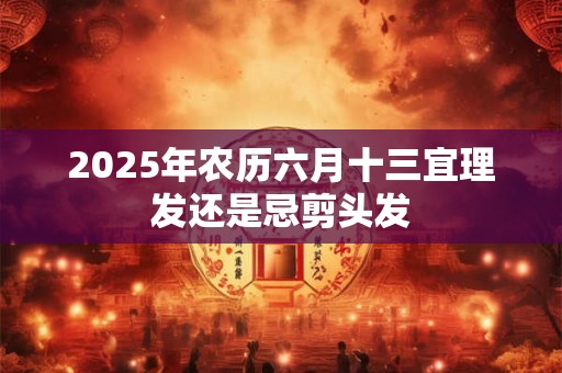 2025年农历六月十三宜理发还是忌剪头发