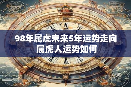 98年属虎未来5年运势走向 属虎人运势如何