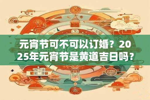 元宵节可不可以订婚？2025年元宵节是黄道吉日吗？