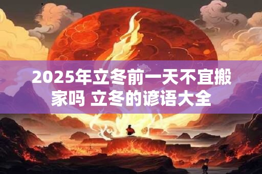 2025年立冬前一天不宜搬家吗 立冬的谚语大全 2025年立冬前一天不宜搬家吗 立冬的谚语大全