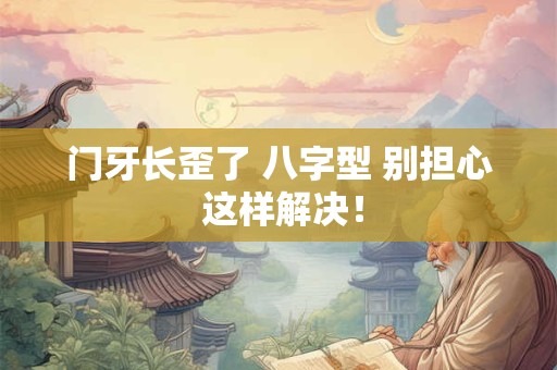 门牙长歪了 八字型 别担心 这样解决！