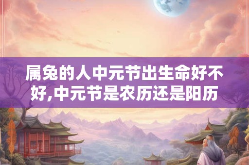 属兔的人中元节出生命好不好,中元节是农历还是阳历？