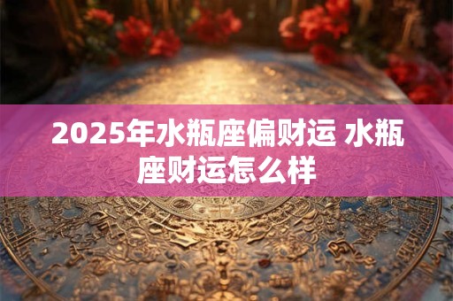 2025年水瓶座偏财运 水瓶座财运怎么样