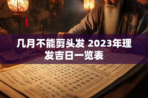 几月不能剪头发 2023年理发吉日一览表
