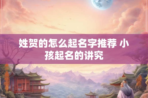 姓贺的怎么起名字推荐 小孩起名的讲究