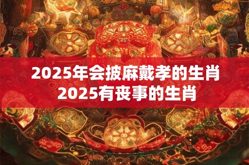 2025年会披麻戴孝的生肖 2025有丧事的生肖