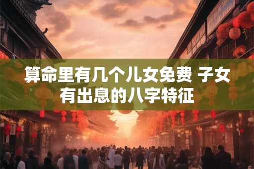 算命里有几个儿女免费 子女有出息的八字特征