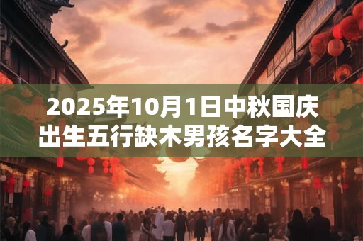 2026年10月1日中秋国庆出生五行缺木男孩名字大全