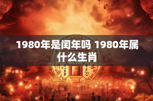 1980年是闰年吗 1980年属什么生肖