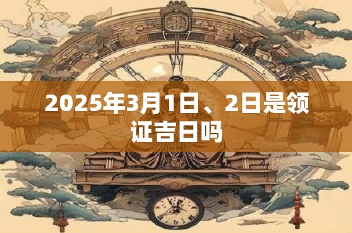 2025年3月1日、2日是领证吉日吗