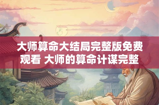 大师算命大结局完整版免费观看 大师的算命计谋完整版下集