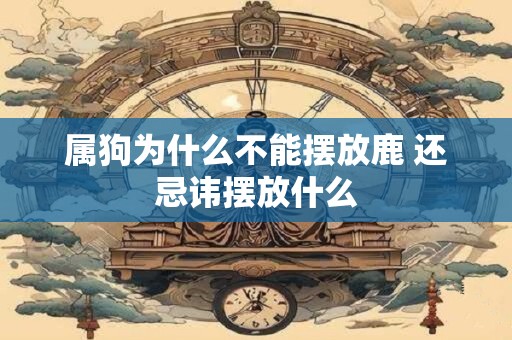 属狗为什么不能摆放鹿 还忌讳摆放什么 属狗为什么不能摆放鹿 还忌讳摆放什么