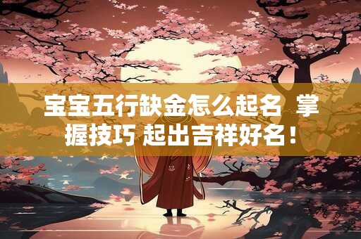 宝宝五行缺金怎么起名  掌握技巧 起出吉祥好名！