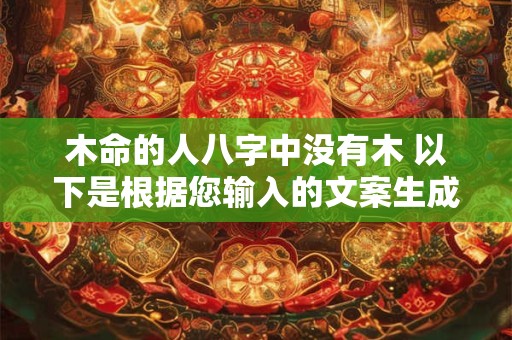 木命的人八字中没有木 以下是根据您输入的文案生成的和