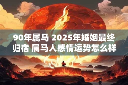 90年属马 2025年婚姻最终归宿 属马人感情运势怎么样