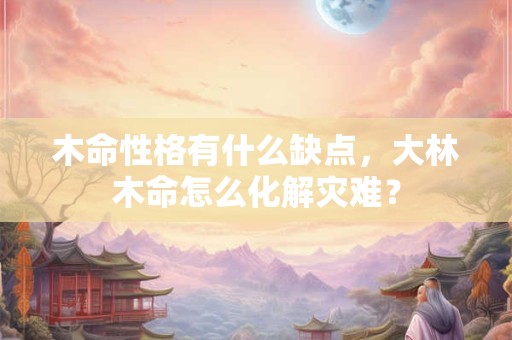 木命性格有什么缺点,大林木命怎么化解灾难? 木命性格有什么缺点,大林木命怎么化解灾难?