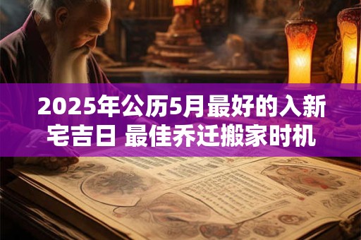 2025年公历5月最好的入新宅吉日 最佳乔迁搬家时机