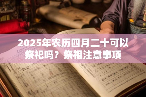 2025年农历四月二十可以祭祀吗？祭祖注意事项