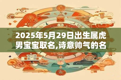 2025年5月29日出生属虎男宝宝取名,诗意帅气的名字分享