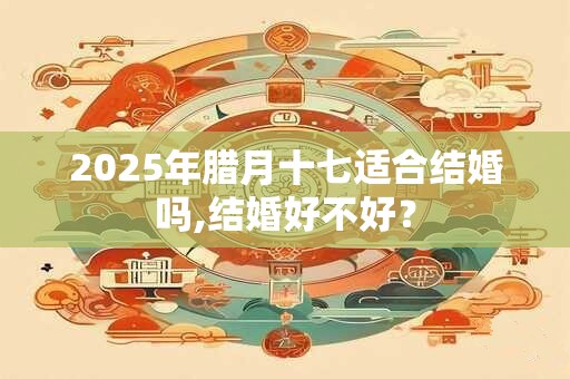 2025年腊月十七适合结婚吗,结婚好不好？