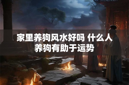家里养狗风水好吗 什么人养狗有助于运势