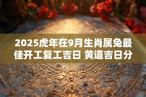 2025虎年在9月生肖属兔最佳开工复工吉日 黄道吉日分析