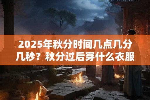 2025年秋分时间几点几分几秒？秋分过后穿什么衣服？