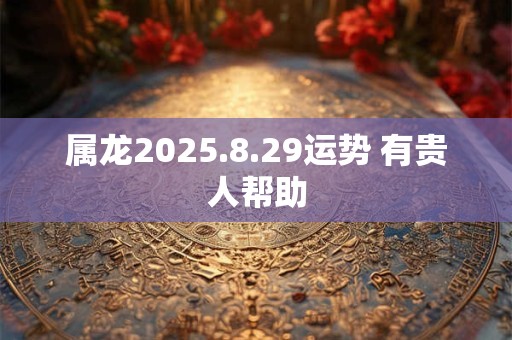 属龙2025.8.29运势 有贵人帮助 属龙2025.8.29运势 有贵人帮助