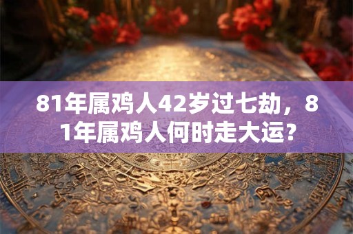 81年属鸡人42岁过七劫，81年属鸡人何时走大运？