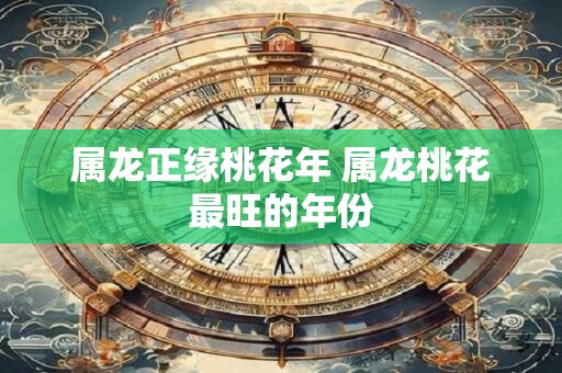 属龙正缘桃花年 属龙桃花最旺的年份