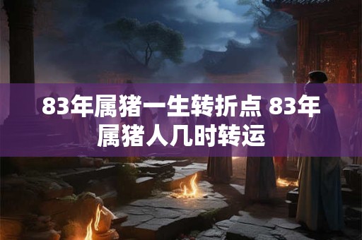 83年属猪一生转折点 83年属猪人几时转运