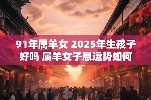 91年属羊女 2025年生孩子好吗 属羊女子息运势如何
