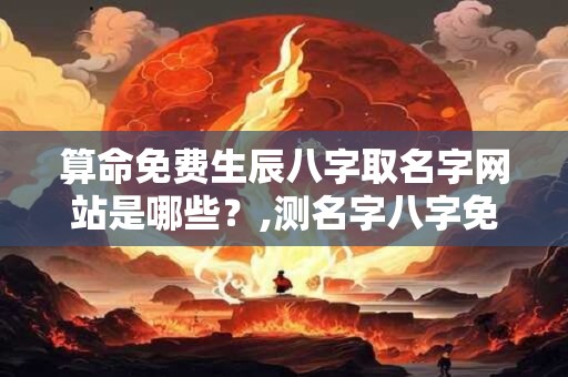算命免费生辰八字取名字网站是哪些？,测名字八字免费测试