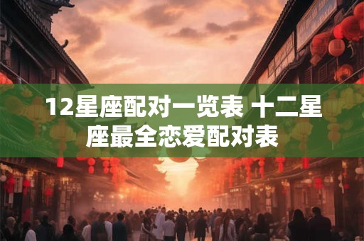 12星座配对一览表 十二星座最全恋爱配对表