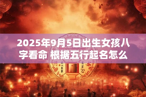 2025年9月5日出生女孩八字看命 根据五行起名怎么取