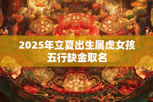 2026年立夏出生属虎女孩五行缺金取名 2026年立夏出生属虎女孩五行缺金取名