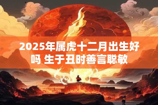 2025年属虎十二月出生好吗 生于丑时善言聪敏