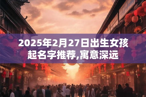 2025年2月27日出生女孩起名字推荐,寓意深远