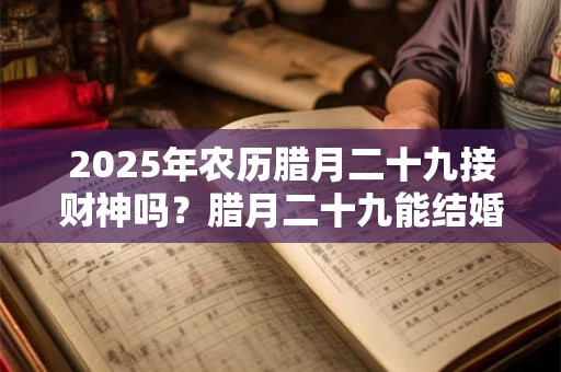 2026年农历腊月二十九接财神吗?腊月二十九能结婚吗? 2026年农历腊月二十九接财神吗?腊月二十九能结婚吗?