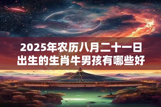 2025年农历八月二十一日出生的生肖牛男孩有哪些好听的名字 2025年农历八月二十一日出生的生肖牛男孩有哪些好听的名字