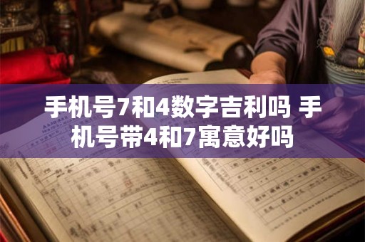 手机号7和4数字吉利吗 手机号带4和7寓意好吗 手机号7和4数字吉利吗 手机号带4和7寓意好吗