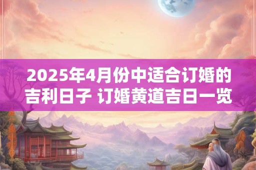 2025年4月份中适合订婚的吉利日子 订婚黄道吉日一览表