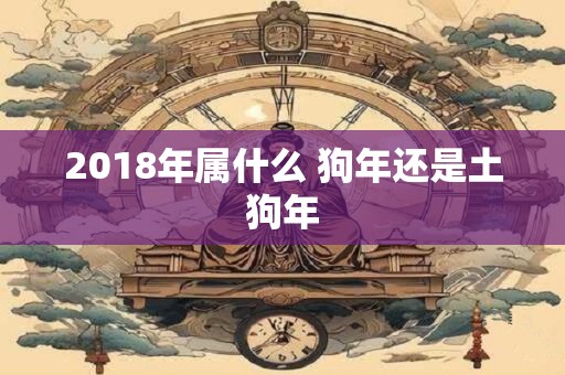 2018年属什么 狗年还是土狗年